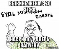 Выкинь жена с 20 этжа Насри под дверь Валуеву