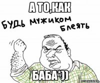 А то,как БАБА*))