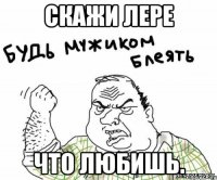 Скажи лере что любишь.