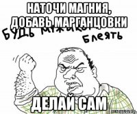 наточи магния, добавь марганцовки делай сам