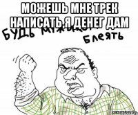 Можешь мне трек написать,я денег дам 