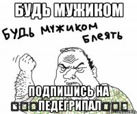 будь мужиком подпишись на ツツツпедегрипалツツツ