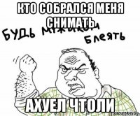 Кто собрался меня снимать АХУЕЛ ЧТОЛИ