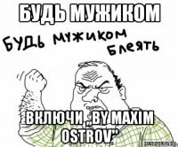 Будь мужиком Включи ,,By Maxim Ostrov"