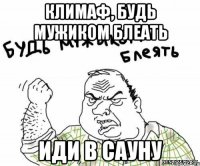 Климаф, будь мужиком блеать Иди в сауну