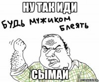 ну так иди СЫМАЙ