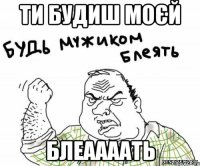 Ти будиш моєй блеаааать