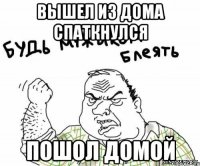 Вышел из дома Спаткнулся Пошол домой
