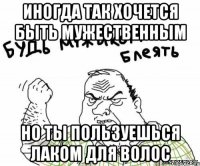 иногда так хочется быть мужественным но ты пользуешься лаком для волос