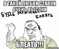 в такой любви ставки очень высоки БЛЕАТЬ!!!