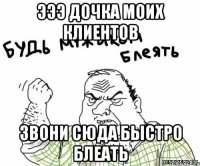 Эээ дочка моих клиентов Звони сюда быстро блеать