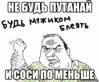 не будь путанай и соси по меньше