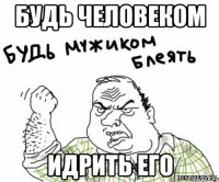 Будь человеком идрить его