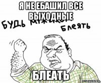 я не ебашил все выходные блеать