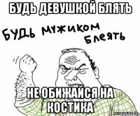 будь девушкой блять не обижайся на Костика