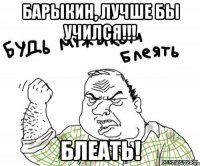 Барыкин, лучше бы учился!!! БЛЕАТЬ!