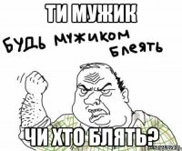 Ти мужик чи хто блять?