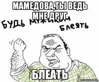 Мамедова,ты ведь мне друг Блеать
