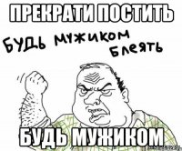 ПРЕКРАТИ ПОСТИТЬ БУДЬ МУЖИКОМ