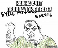 как на счет прокладок блеать! 