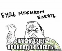  как на счет прокладок блеать!