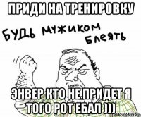 приди на тренировку энвер кто не придет я того рот ебал )))