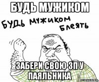 Будь мужиком забери свою ЗП у Паяльника