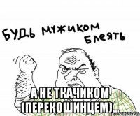  а не Ткачиком (перекошинцем)...