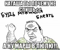 наташа ты почему не спишь¿¿ а ну марш в люлю!!