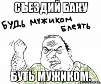 Съездий баку буть мужиком.