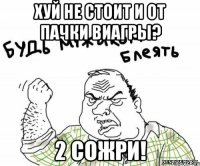 хуй не стоит и от пачки виагры? 2 сожри!