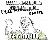 аааааа,бе-белочка сука мать твою бе-белочка