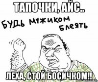 тапочки, айс.. Леха, стой босичком!!