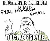 Кость. будь мужиком блеать поставь Skype