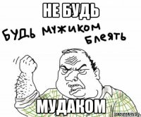 не будь МУДАКОМ