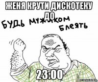 женя крути дискотеку до 23:00