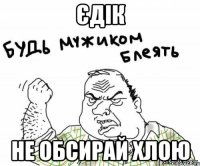 ЄДІК НЕ ОБСИРАЙ ХЛОЮ