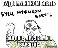 Будь мужиком блять зайди с друзьями в варфейс