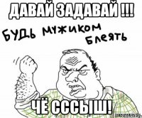 давай задавай !!! чё сссыш!