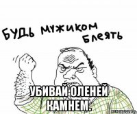  Убивай оленей камнем.