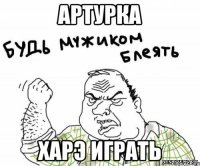 Артурка харэ играть