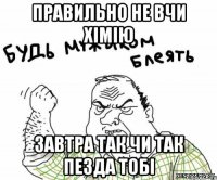 правильно не вчи хімію завтра так чи так ПЕЗДА ТОБІ