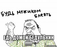  ЕДЬ ДОМОЙ БЕДУЛЬКИН !!!!!
