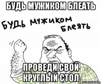 Будь мужиком блеать Проведи свой круглый стол
