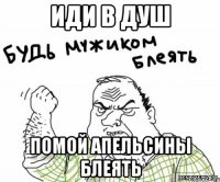 Иди в душ помой апельсины блеять