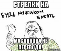 Стрелки на Маслякова не переводи!