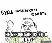  Не бери на як пз е100 голду