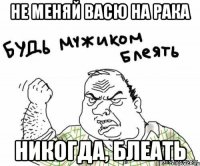 не меняй Васю на рака никогда, блеать