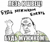 лезь к Швец! Будь мужиком!
