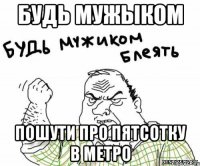 будь мужыком пошути про пятсотку в метро